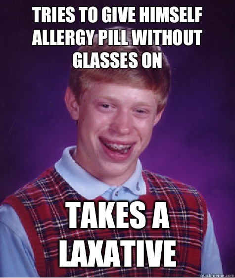 Tries to give himself allergy pill without glasses on Takes a laxative  Bad Luck Brian