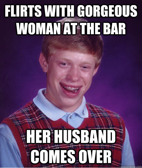 flirts with gorgeous woman at the bar her husband comes over  Bad Luck Brian