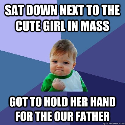 Sat down next to the cute girl in mass got to hold her hand for the our father  Success Kid