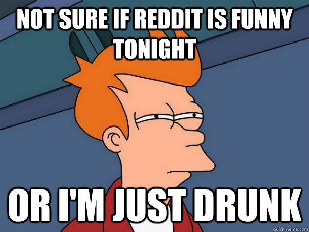 Not sure if reddit is funny tonight or i'm just drunk  Futurama Fry