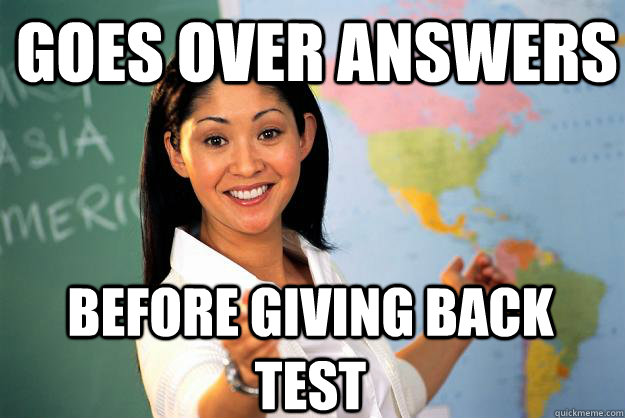 Goes over answers before giving back test  Unhelpful High School Teacher