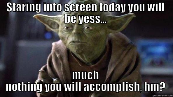 STARING INTO SCREEN TODAY YOU WILL BE YESS... MUCH NOTHING YOU WILL ACCOMPLISH, HM? True dat, Yoda.