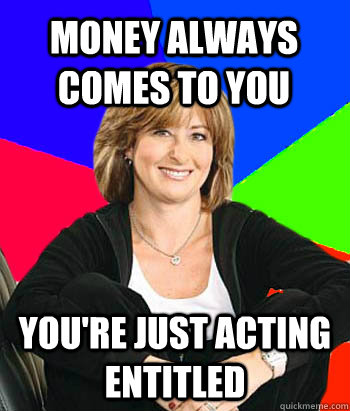 Money always comes to you you're just acting entitled - Money always comes to you you're just acting entitled  Sheltering Suburban Mom