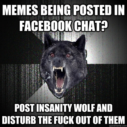 MEMES BEING POSTED IN Facebook CHAT? POST INSANITY WOLF AND DISTURB THE FUCK OUT OF THEM  Insanity Wolf