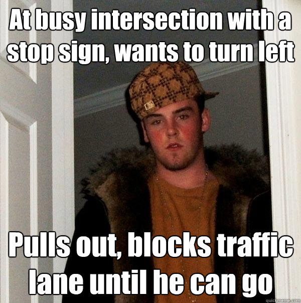 At busy intersection with a stop sign, wants to turn left Pulls out, blocks traffic lane until he can go  Scumbag Steve