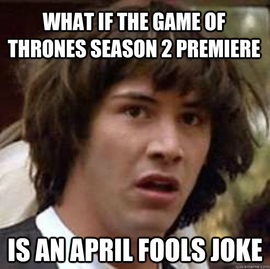 WHAT IF THE GAME OF THRONES SEASON 2 PREMIERE IS AN APRIL FOOLS JOKE  conspiracy keanu