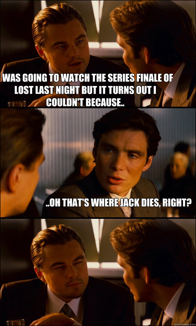 I was going to watch the series finale of Lost last night but it turns out I couldn't because.. ..Oh that's where Jack dies, right?  Inception