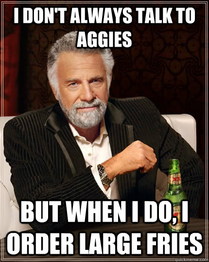 I don't always talk to Aggies but when i do, i order large fries  The Most Interesting Man In The World