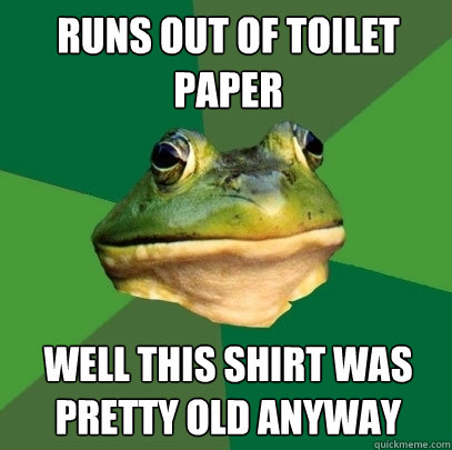 Runs out of toilet paper Well this shirt was pretty old anyway - Runs out of toilet paper Well this shirt was pretty old anyway  Foul Bachelor Frog