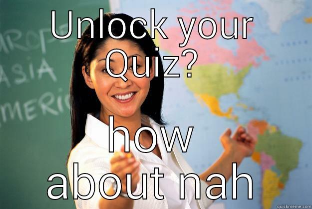 UNLOCK YOUR QUIZ? HOW ABOUT NAH Unhelpful High School Teacher