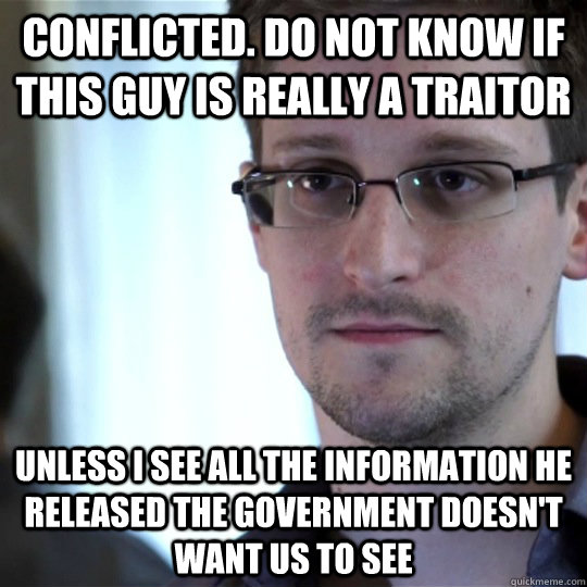 Conflicted. Do not know if this guy is really a traitor Unless I see all the information he released the government doesn't want us to see  snowden-spy