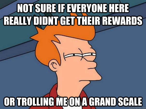 Not sure if everyone here really didnt get their rewards Or trolling me on a grand scale  Futurama Fry