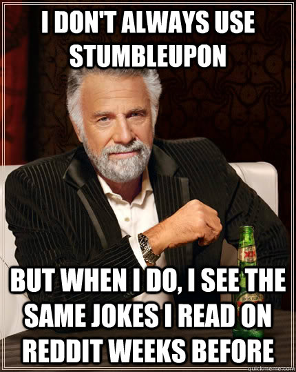 I don't always use StumbleUpon but when I do, i see the same jokes i read on reddit weeks before  The Most Interesting Man In The World