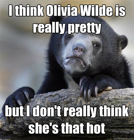 I think Olivia Wilde is really pretty but I don't really think she's that hot - I think Olivia Wilde is really pretty but I don't really think she's that hot  Confession Bear