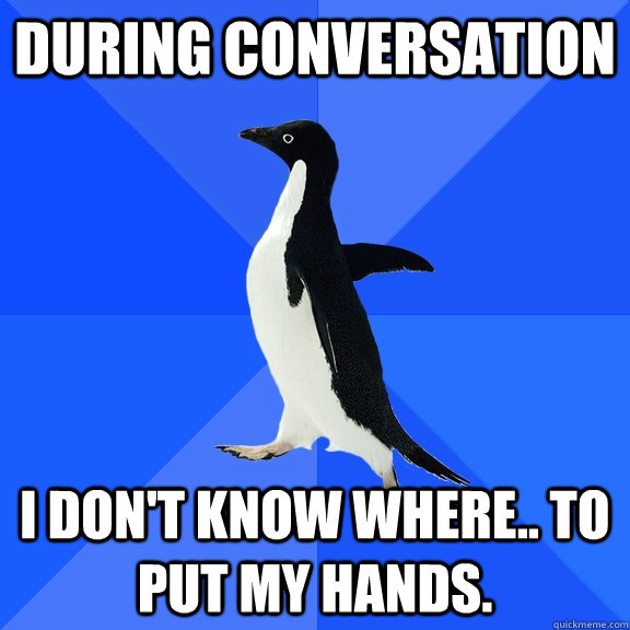 During conversation I don't know where.. to put my hands.  Socially Awkward Penguin