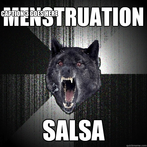 menstruation
 salsa Caption 3 goes here  Insanity Wolf