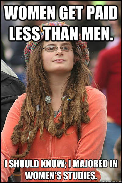 Women get paid less than men. I should know; I majored in women's studies.  College Liberal