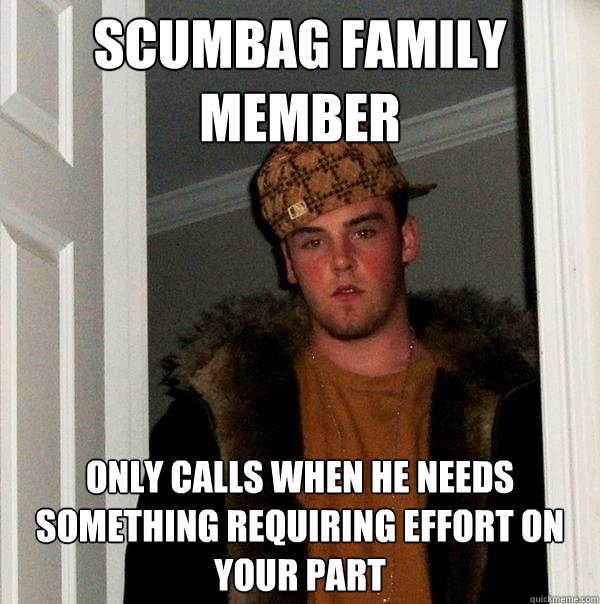 scumbag family member only calls when he needs something requiring effort on your part - scumbag family member only calls when he needs something requiring effort on your part  Scumbag Steve