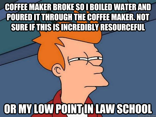 Coffee maker broke so I boiled water and poured it through the coffee maker. Not sure if this is incredibly resourceful or my low point in law school  Futurama Fry