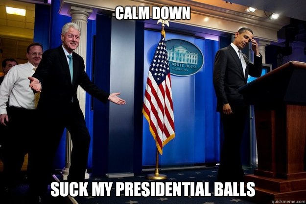 Calm down Suck my presidential balls  Inappropriate Timing Bill Clinton