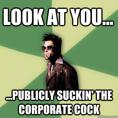 LOOK AT YOU... ...PUBLICLY SUCKIN' THE CORPORATE COCK  Helpful Tyler Durden