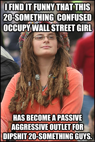 I find it funny that this 20-something  confused occupy wall street girl has become a passive aggressive outlet for dipshit 20-something guys.  College Liberal