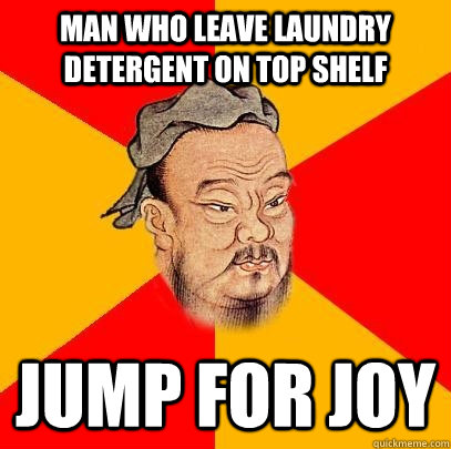 Man who leave laundry detergent on top shelf Jump for joy  Confucius says