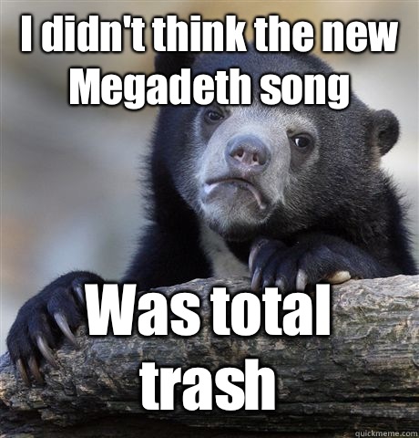 I didn't think the new Megadeth song Was total trash  Confession Bear