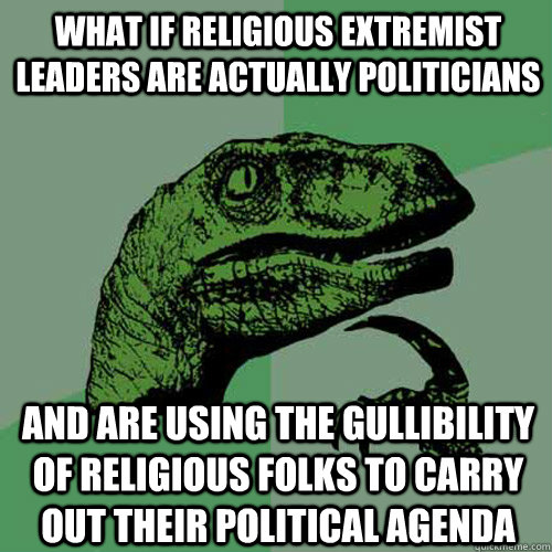 What if religious extremist leaders are actually politicians and are using the gullibility of religious folks to carry out their political agenda  Philosoraptor