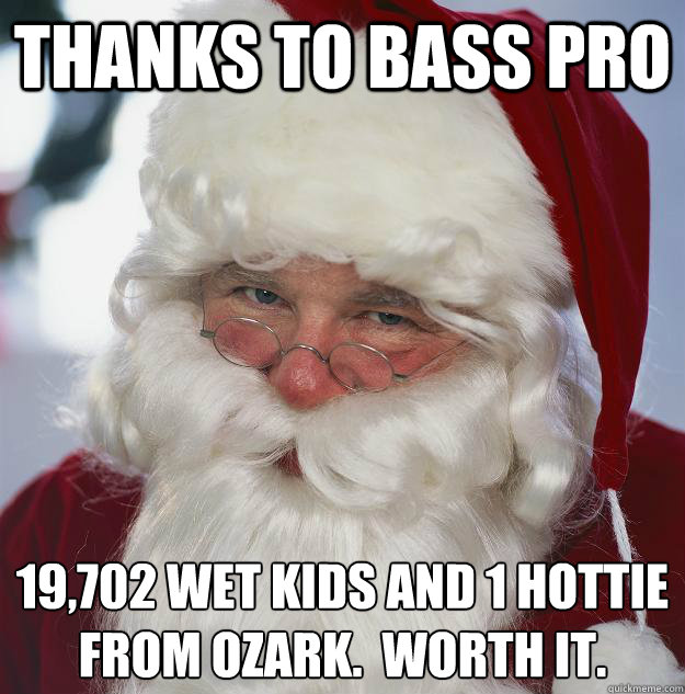 Thanks to Bass Pro 19,702 wet kids and 1 hottie from Ozark.  Worth it. 
  Scumbag Santa