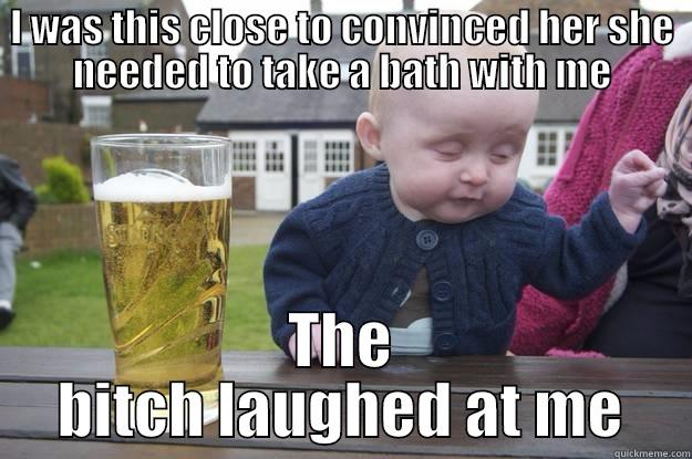 I WAS THIS CLOSE TO CONVINCED HER SHE NEEDED TO TAKE A BATH WITH ME THE BITCH LAUGHED AT ME drunk baby