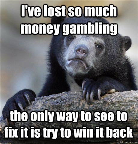 I've lost so much money gambling the only way to see to fix it is try to win it back - I've lost so much money gambling the only way to see to fix it is try to win it back  Misc