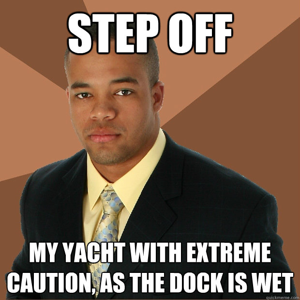 Step off my yacht with extreme caution, as the dock is wet  Successful Black Man