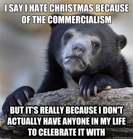 I say I hate christmas because of the commercialism  but it's really because i don't actually have anyone in my life to celebrate it with  Confession Bear