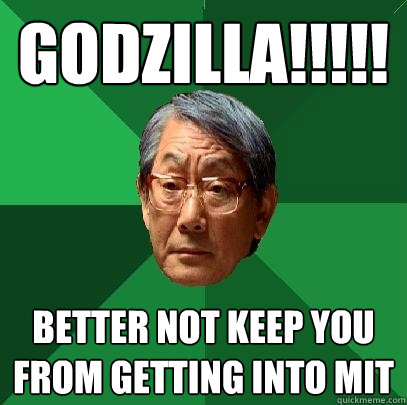 Godzilla!!!!! Better not keep you from getting into MIT  High Expectations Asian Father