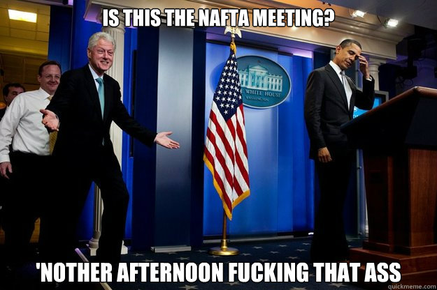 Is this the nafta meeting? 'nother afternoon fucking that ass  Inappropriate Timing Bill Clinton