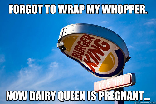 Forgot to wrap my whopper. Now Dairy Queen is pregnant...  Sad Burger King