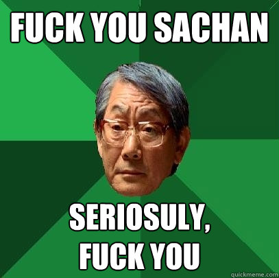 fuck you sachan seriosuly, 
fuck you  High Expectations Asian Father