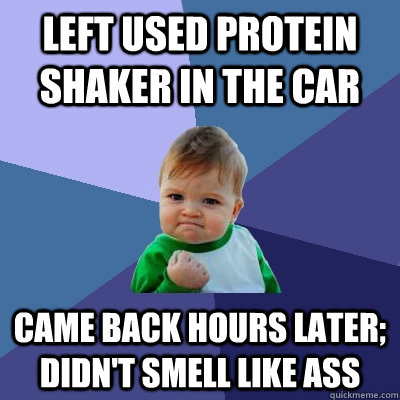 Left used protein shaker in the car came back hours later; didn't smell like ass  Success Kid