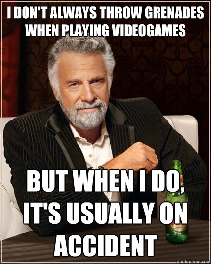 I don't always throw grenades when playing videogames but when I do, it's usually on accident  The Most Interesting Man In The World