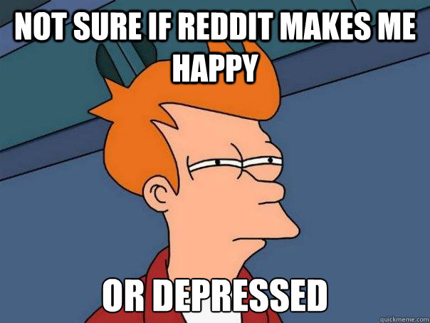 Not sure if reddit makes me happy Or depressed  Futurama Fry