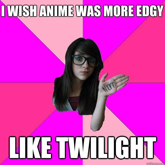 I wish Anime was more edgy Like Twilight  Idiot Nerd Girl