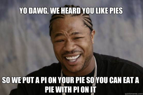 Yo Dawg, we heard you like pies So we put a pi on your pie so you can eat a pie with pi on it  YO DAWG