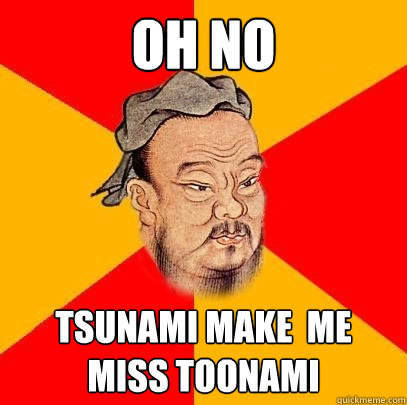 oh no tsunami make  me miss toonami  Confucius says