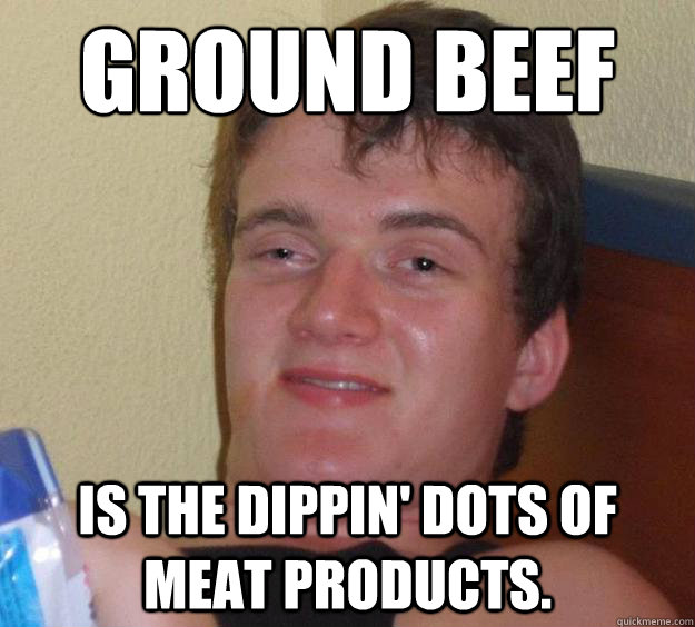 Ground beef  Is the Dippin' Dots of meat products.  10 Guy