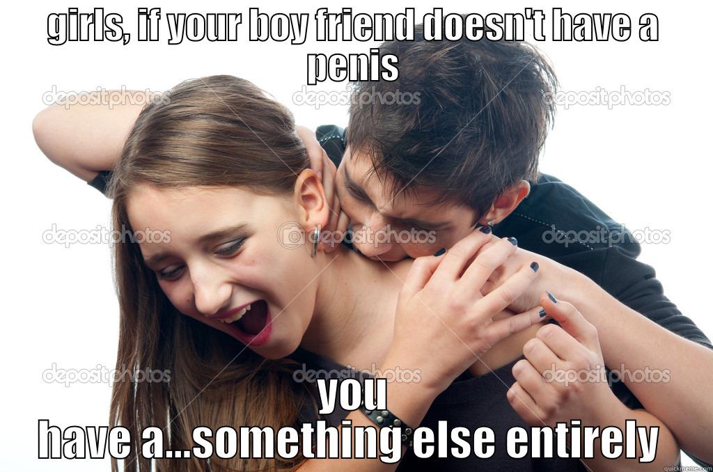 GIRLS, IF YOUR BOY FRIEND DOESN'T HAVE A PENIS YOU HAVE A...SOMETHING ELSE ENTIRELY  Misc