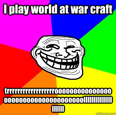 I play world at war craft trrrrrrrrrrrrrrrrrroooooooooooooooooooooooooooooooooooollllllllllllllllllll  Troll Face