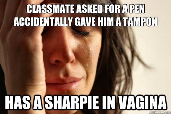 classmate asked for a pen accidentally gave him a tampon has a sharpie in vagina  First World Problems