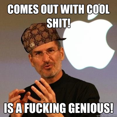 Comes out with cool shit! Is a Fucking Genious!  Scumbag Steve Jobs