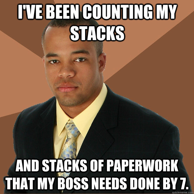 I've been counting my stacks And stacks of paperwork that my boss needs done by 7.  Successful Black Man